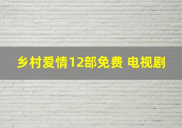 乡村爱情12部免费 电视剧